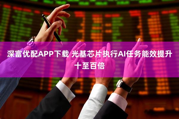 深富优配APP下载 光基芯片执行AI任务能效提升十至百倍