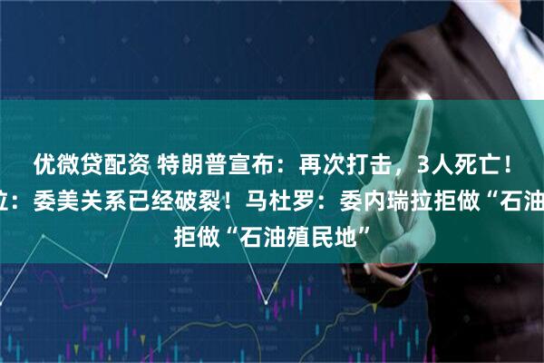 优微贷配资 特朗普宣布：再次打击，3人死亡！委内瑞拉：委美关系已经破裂！马杜罗：委内瑞拉拒做“石油殖民地”