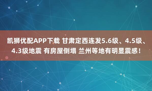 凯狮优配APP下载 甘肃定西连发5.6级、4.5级、4.3级地震 有房屋倒塌 兰州等地有明显震感！