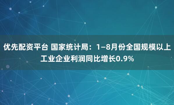 优先配资平台 国家统计局：1—8月份全国规模以上工业企业利润同比增长0.9%