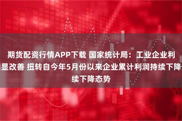 期货配资行情APP下载 国家统计局：工业企业利润明显改善 扭转自今年5月份以来企业累计利润持续下降态势