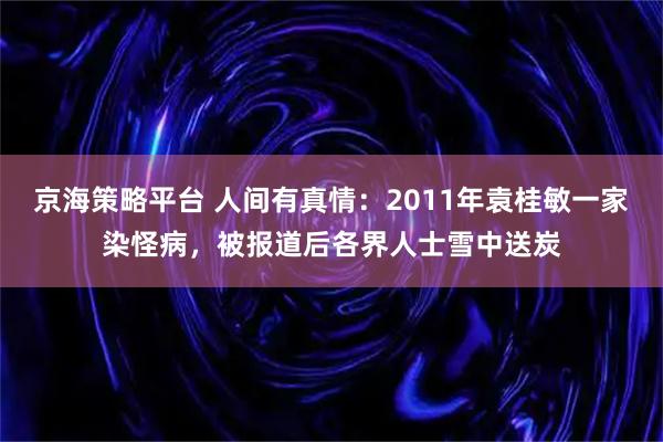 京海策略平台 人间有真情：2011年袁桂敏一家染怪病，被报道后各界人士雪中送炭