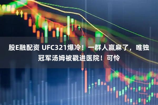 股E融配资 UFC321爆冷!一群人赢麻了,唯独冠军汤姆被戳进医院!可怜