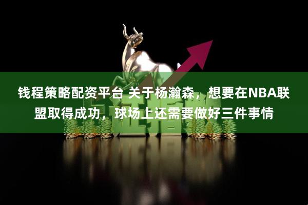 钱程策略配资平台 关于杨瀚森,想要在NBA联盟取得成功,球场上还需要做好三件事情