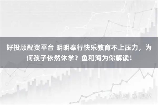 好投顾配资平台 明明奉行快乐教育不上压力，为何孩子依然休学？鱼和海为你解读！