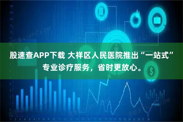 股速查APP下载 大祥区人民医院推出“一站式”专业诊疗服务，省时更放心。