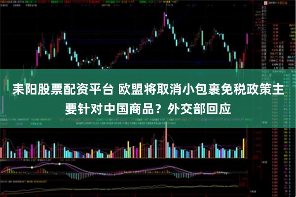 耒阳股票配资平台 欧盟将取消小包裹免税政策主要针对中国商品？外交部回应