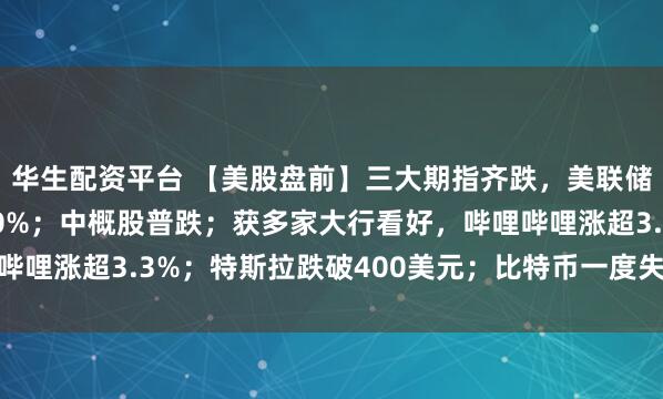 华生配资平台 【美股盘前】三大期指齐跌,美联储12月降息概率不到50%;中概股普跌;获多家大行看好,哔哩哔哩涨超3.3%;特斯拉跌破400美元;比特币一度失守96000美元