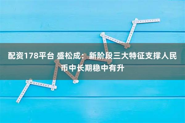 配资178平台 盛松成：新阶段三大特征支撑人民币中长期稳中有升