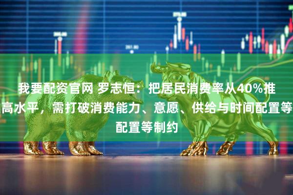 我要配资官网 罗志恒：把居民消费率从40%推向更高水平，需打破消费能力、意愿、供给与时间配置等制约