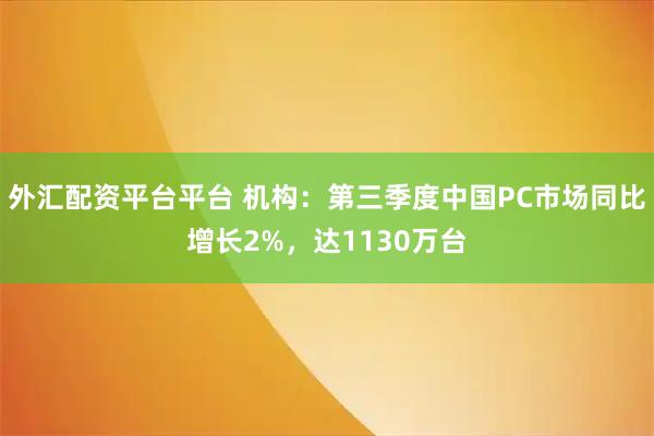 外汇配资平台平台 机构：第三季度中国PC市场同比增长2%，达1130万台