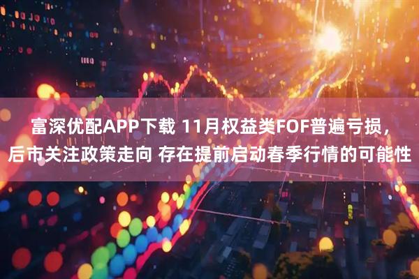 富深优配APP下载 11月权益类FOF普遍亏损，后市关注政策走向 存在提前启动春季行情的可能性