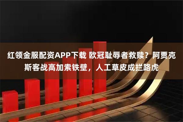 红领金服配资APP下载 欧冠耻辱者救赎？阿贾克斯客战高加索铁壁，人工草皮成拦路虎