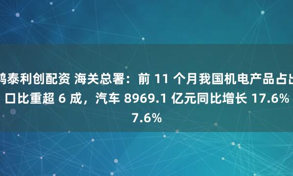 鸿泰利创配资 海关总署：前 11 个月我国机电产品占出口比重超 6 成，汽车 8969.1 亿元同比增长 17.6%