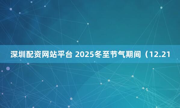 深圳配资网站平台 2025冬至节气期间(12.21