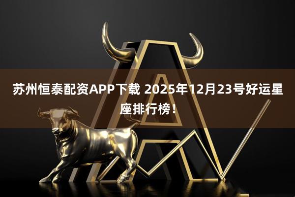 苏州恒泰配资APP下载 2025年12月23号好运星座排行榜!