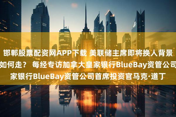 邯郸股票配资网APP下载 美联储主席即将换人背景下，2026年全球资产如何走？ 每经专访加拿大皇家银行BlueBay资管公司首席投资官马克·道丁