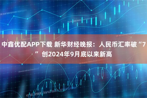中鑫优配APP下载 新华财经晚报:人民币汇率破“7” 创2024年9月底以来新高