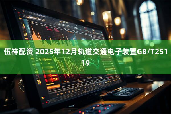 伍祥配资 2025年12月轨道交通电子装置GB/T25119