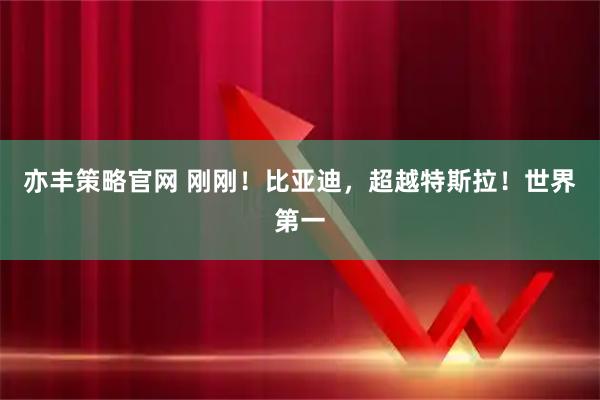 亦丰策略官网 刚刚！比亚迪，超越特斯拉！世界第一