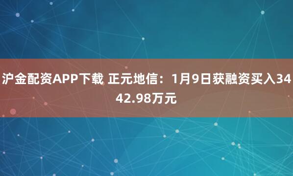 沪金配资APP下载 正元地信：1月9日获融资买入3442.98万元