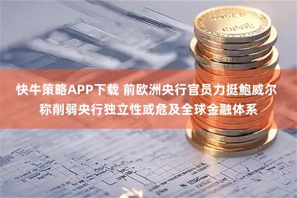 快牛策略APP下载 前欧洲央行官员力挺鲍威尔 称削弱央行独立性或危及全球金融体系