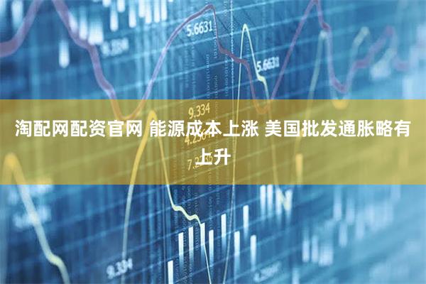 淘配网配资官网 能源成本上涨 美国批发通胀略有上升