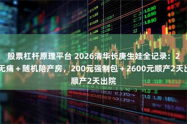 股票杠杆原理平台 2026清华长庚生娃全记录：24h无痛＋随机陪产房，200元强制包＋2600元顺产2天出院