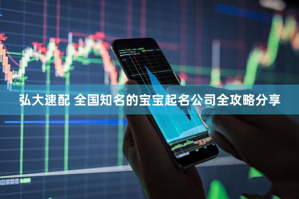 弘大速配 全国知名的宝宝起名公司全攻略分享