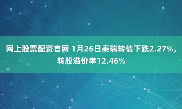 网上股票配资官网 1月26日泰瑞转债下跌2.27%，转股溢价率12.46%