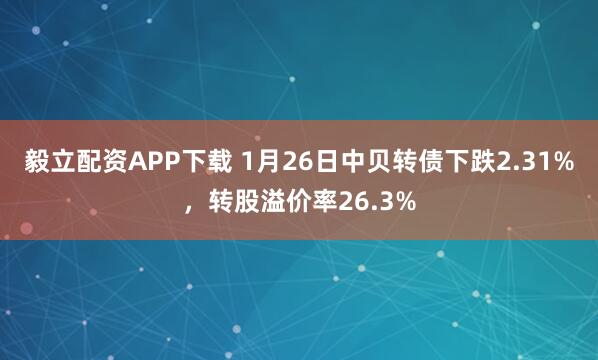 毅立配资APP下载 1月26日中贝转债下跌2.31%，转股溢价率26.3%