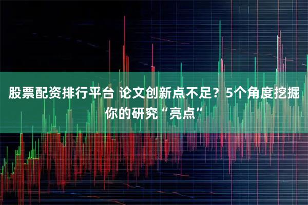 股票配资排行平台 论文创新点不足？5个角度挖掘你的研究“亮点”