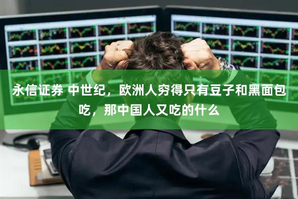 永信证券 中世纪，欧洲人穷得只有豆子和黑面包吃，那中国人又吃的什么
