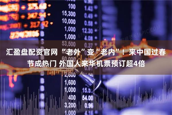 汇盈盘配资官网 “老外”变“老内”！来中国过春节成热门 外国人来华机票预订超4倍