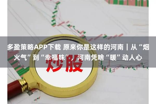 多盈策略APP下载 原来你是这样的河南｜从“烟火气”到“幸福味”，河南凭啥“暖”动人心