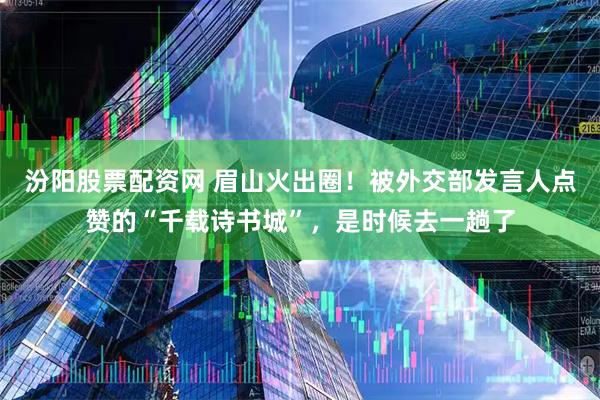 汾阳股票配资网 眉山火出圈！被外交部发言人点赞的“千载诗书城”，是时候去一趟了