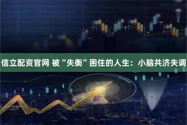 信立配资官网 被“失衡”困住的人生:小脑共济失调