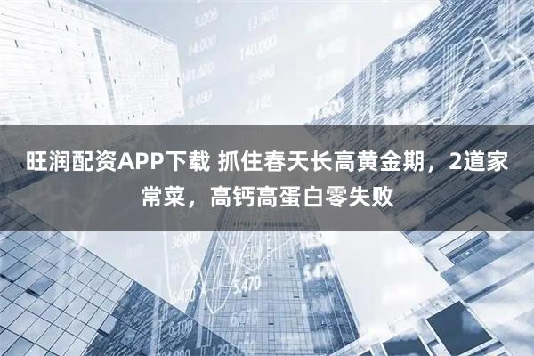 旺润配资APP下载 抓住春天长高黄金期,2道家常菜,高钙高蛋白零失败