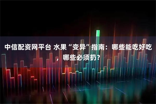 中信配资网平台 水果“变异”指南:哪些能吃好吃,哪些必须扔?