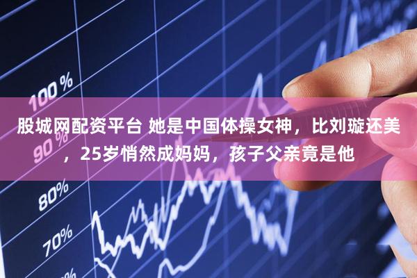 股城网配资平台 她是中国体操女神，比刘璇还美，25岁悄然成妈妈，孩子父亲竟是他