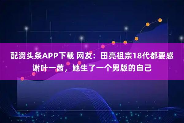 配资头条APP下载 网友：田亮祖宗18代都要感谢叶一茜，她生了一个男版的自己