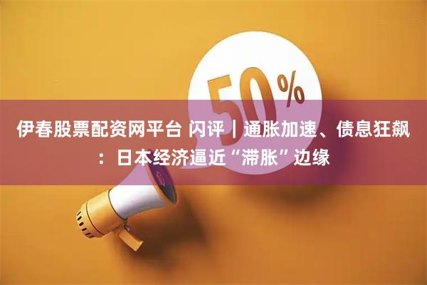 伊春股票配资网平台 闪评｜通胀加速、债息狂飙：日本经济逼近“滞胀”边缘