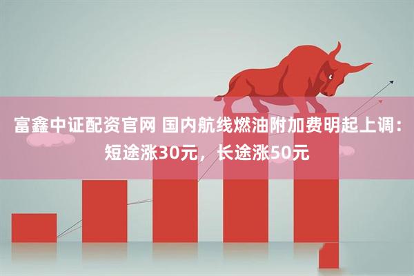 富鑫中证配资官网 国内航线燃油附加费明起上调：短途涨30元，长途涨50元