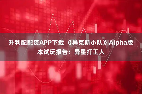 升利配配资APP下载 《异克斯小队》Alpha版本试玩报告：异星打工人