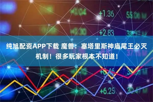 纯旭配资APP下载 魔兽：塞塔里斯神庙尾王必灭机制！很多玩家根本不知道！
