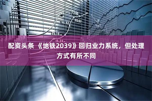 配资头条 《地铁2039》回归业力系统，但处理方式有所不同