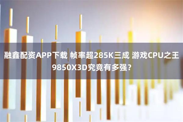 融鑫配资APP下载 帧率超285K三成 游戏CPU之王9850X3D究竟有多强？