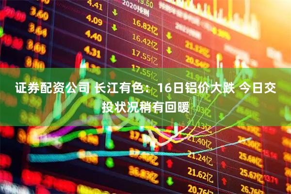 证券配资公司 长江有色：16日铝价大跌 今日交投状况稍有回暖