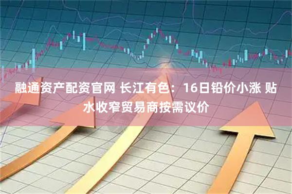 融通资产配资官网 长江有色:16日铅价小涨 贴水收窄贸易商按需议价