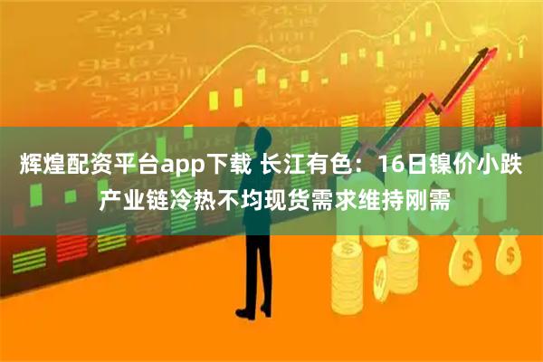 辉煌配资平台app下载 长江有色：16日镍价小跌 产业链冷热不均现货需求维持刚需